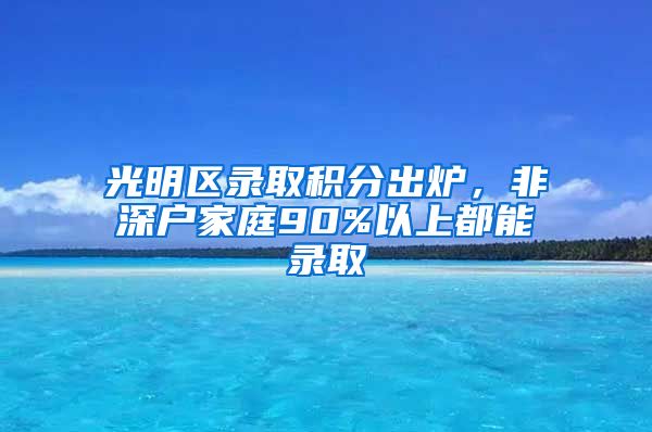 光明区录取积分出炉，非深户家庭90%以上都能录取