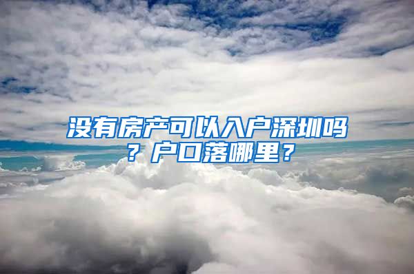 没有房产可以入户深圳吗？户口落哪里？