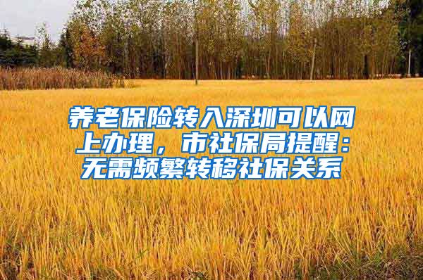 养老保险转入深圳可以网上办理，市社保局提醒：无需频繁转移社保关系