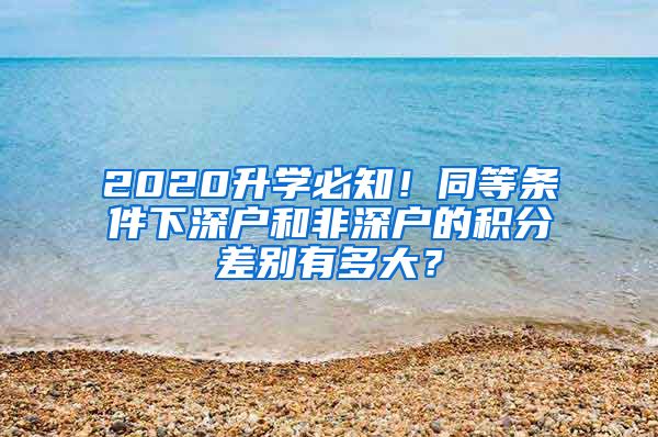 2020升学必知！同等条件下深户和非深户的积分差别有多大？