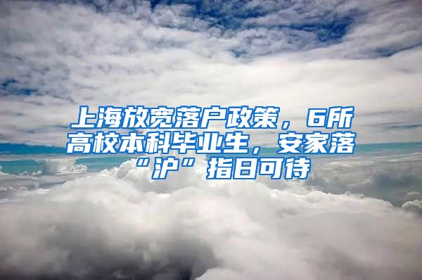 上海放宽落户政策，6所高校本科毕业生，安家落“沪”指日可待