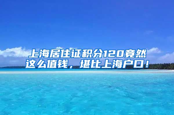 上海居住证积分120竟然这么值钱，堪比上海户口！