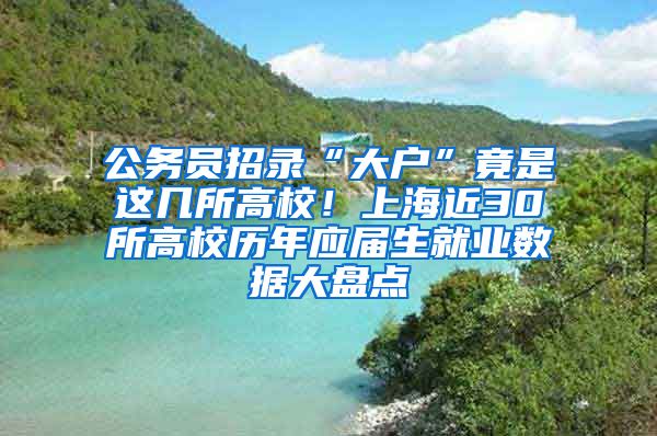 公务员招录“大户”竟是这几所高校！上海近30所高校历年应届生就业数据大盘点