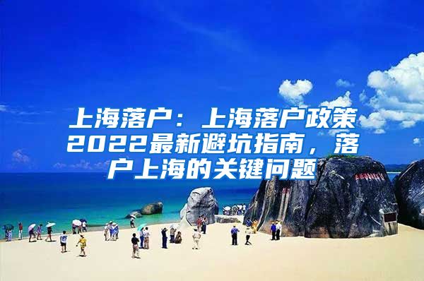 上海落户：上海落户政策2022最新避坑指南，落户上海的关键问题