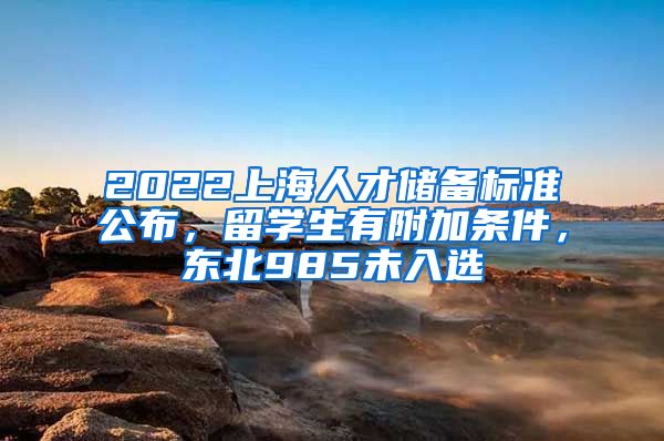 2022上海人才储备标准公布，留学生有附加条件，东北985未入选