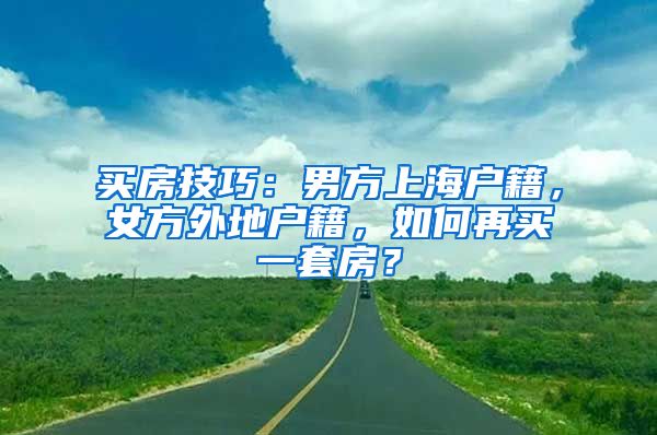 买房技巧：男方上海户籍，女方外地户籍，如何再买一套房？