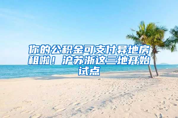 你的公积金可支付异地房租啦！沪苏浙这三地开始试点