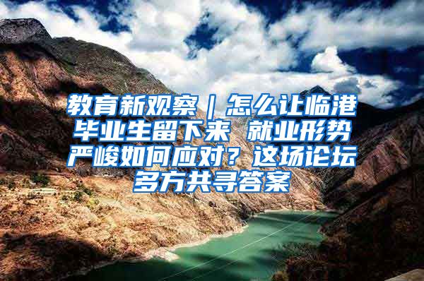 教育新观察｜怎么让临港毕业生留下来 就业形势严峻如何应对？这场论坛多方共寻答案