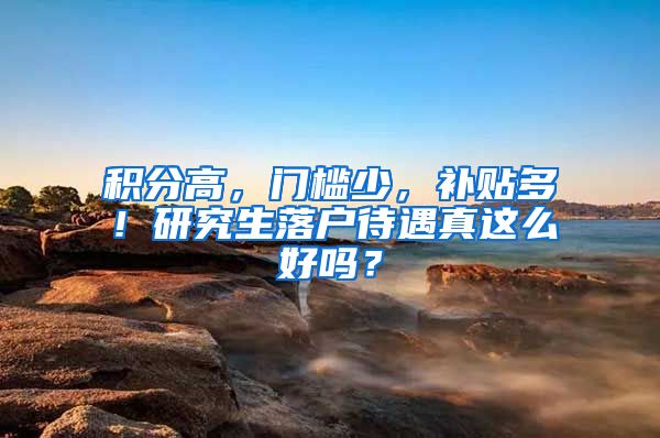 积分高，门槛少，补贴多！研究生落户待遇真这么好吗？