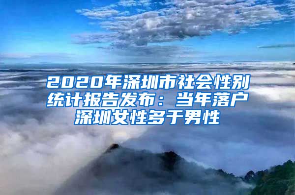 2020年深圳市社会性别统计报告发布：当年落户深圳女性多于男性