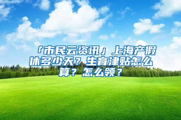 「市民云资讯」上海产假休多少天？生育津贴怎么算？怎么领？