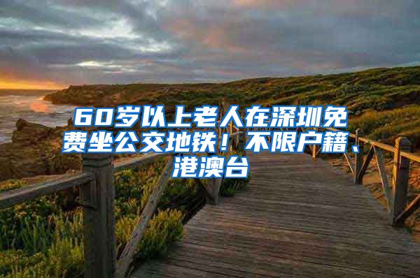 60岁以上老人在深圳免费坐公交地铁！不限户籍、港澳台