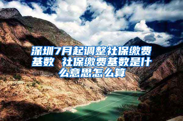 深圳7月起调整社保缴费基数 社保缴费基数是什么意思怎么算