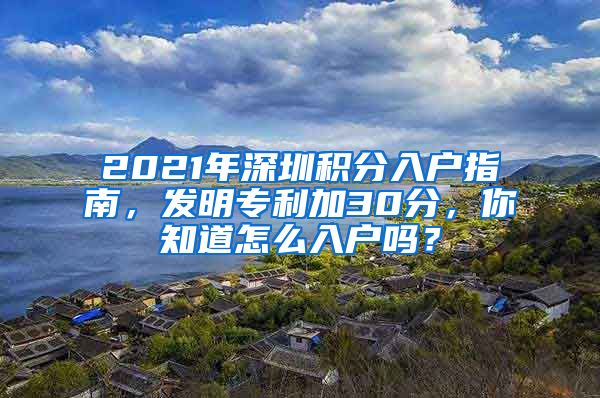 2021年深圳积分入户指南，发明专利加30分，你知道怎么入户吗？