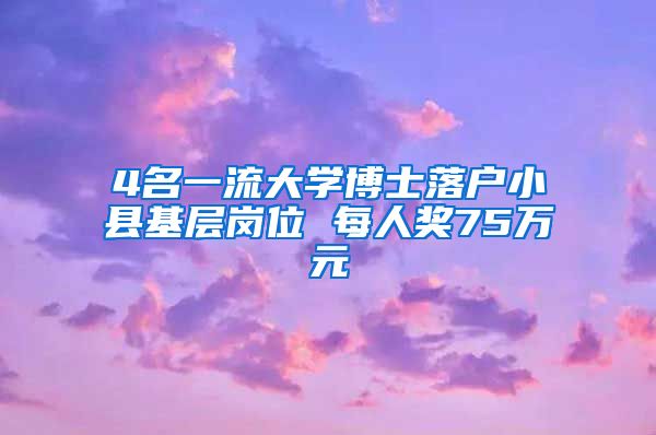 4名一流大学博士落户小县基层岗位 每人奖75万元