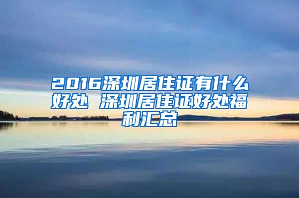 2016深圳居住证有什么好处 深圳居住证好处福利汇总