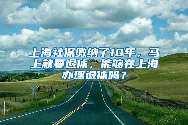 上海社保缴纳了10年，马上就要退休，能够在上海办理退休吗？