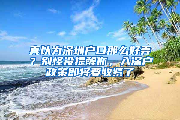 真以为深圳户口那么好弄？别怪没提醒你，入深户政策即将要收紧了