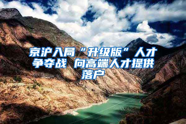 京沪入局“升级版”人才争夺战 向高端人才提供落户