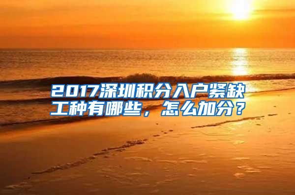 2017深圳积分入户紧缺工种有哪些，怎么加分？