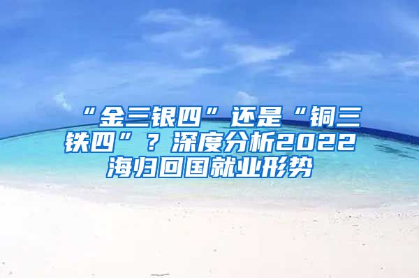 “金三银四”还是“铜三铁四”？深度分析2022海归回国就业形势