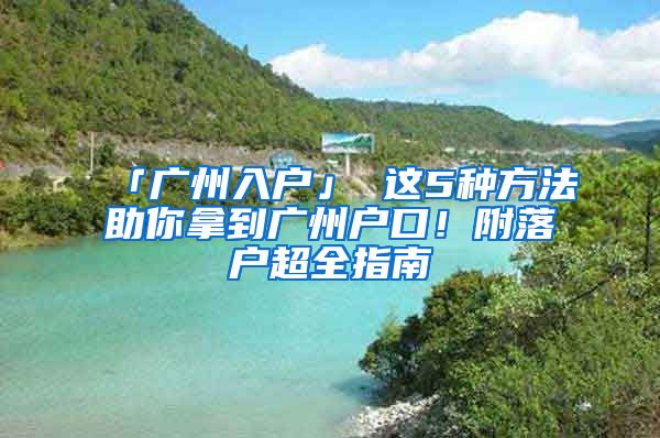 「广州入户」 这5种方法助你拿到广州户口！附落户超全指南