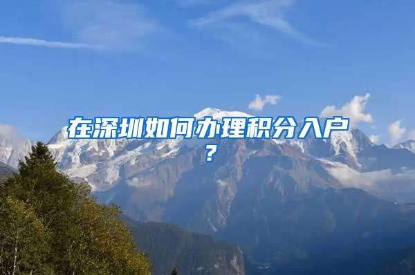 在深圳如何办理积分入户？