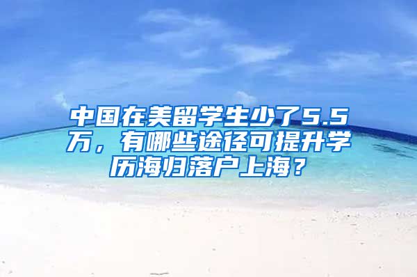 中国在美留学生少了5.5万，有哪些途径可提升学历海归落户上海？