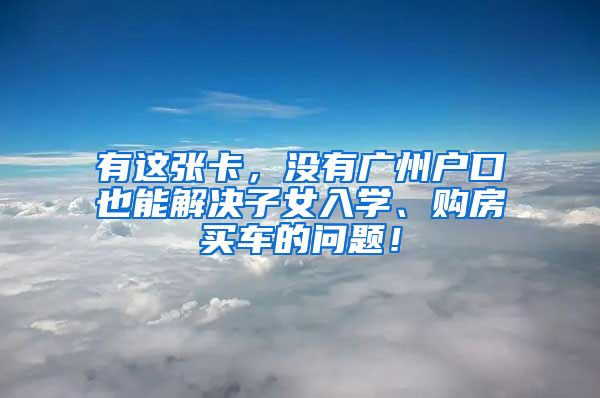 有这张卡，没有广州户口也能解决子女入学、购房买车的问题！