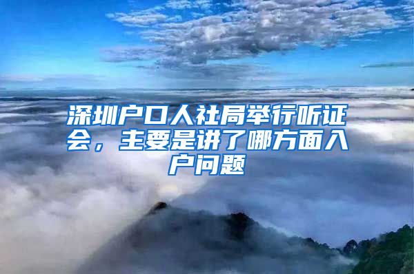 深圳户口人社局举行听证会，主要是讲了哪方面入户问题