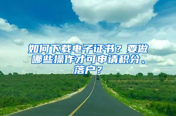 如何下载电子证书？要做哪些操作才可申请积分、落户？