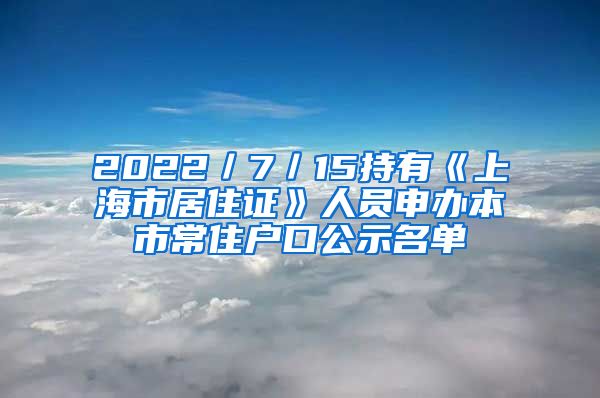 2022／7／15持有《上海市居住证》人员申办本市常住户口公示名单