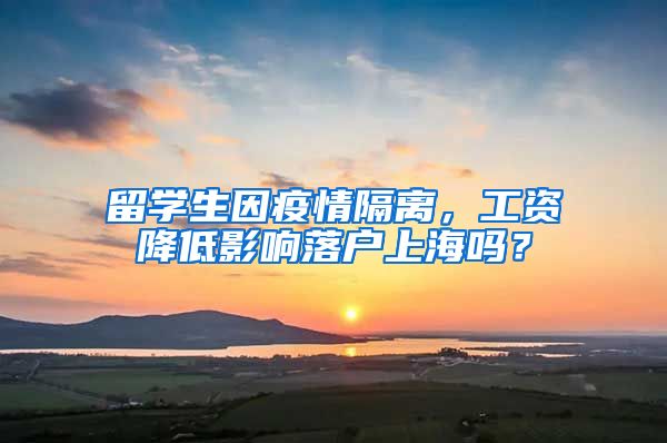 留学生因疫情隔离，工资降低影响落户上海吗？