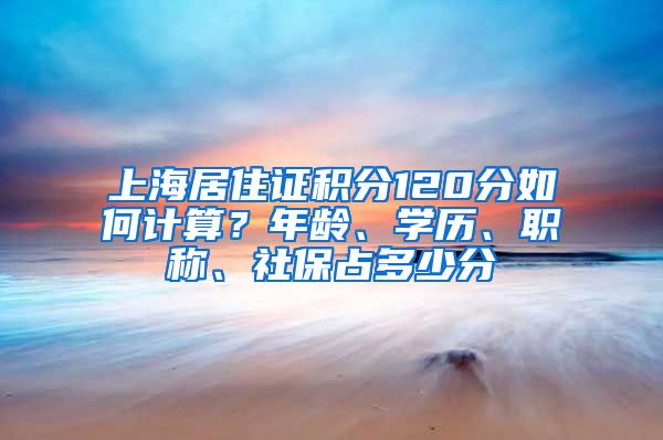 上海居住证积分120分如何计算？年龄、学历、职称、社保占多少分