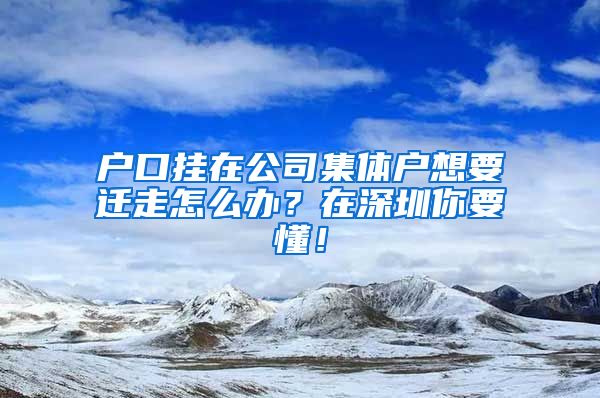 户口挂在公司集体户想要迁走怎么办？在深圳你要懂！