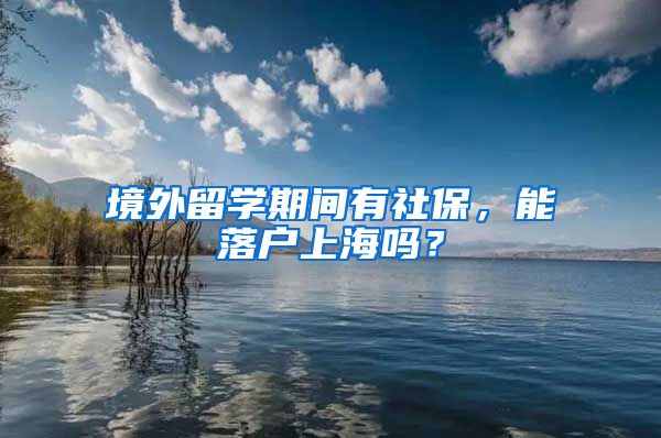 境外留学期间有社保，能落户上海吗？