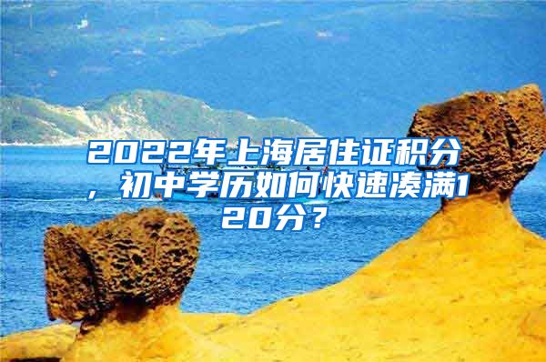 2022年上海居住证积分，初中学历如何快速凑满120分？