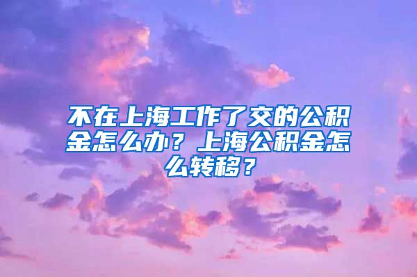 不在上海工作了交的公积金怎么办？上海公积金怎么转移？