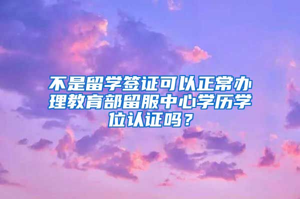 不是留学签证可以正常办理教育部留服中心学历学位认证吗？