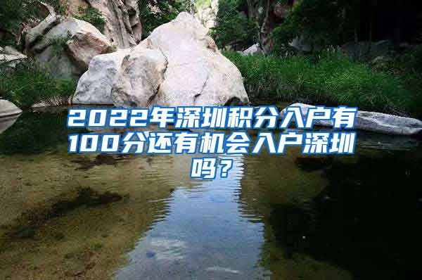 2022年深圳积分入户有100分还有机会入户深圳吗？