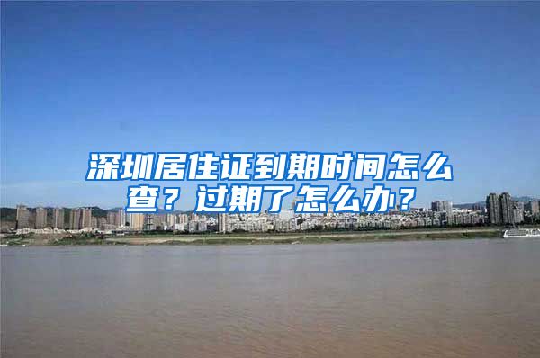 深圳居住证到期时间怎么查？过期了怎么办？