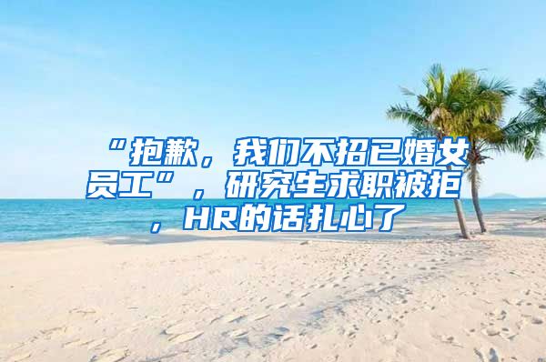 “抱歉，我们不招已婚女员工”，研究生求职被拒，HR的话扎心了