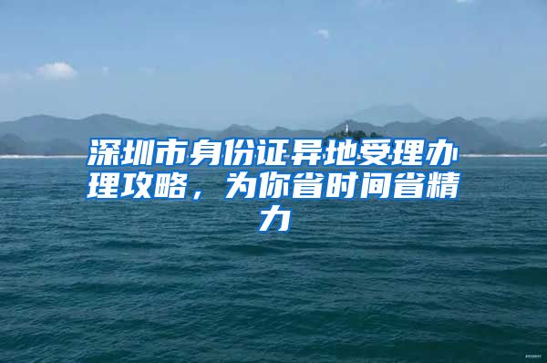 深圳市身份证异地受理办理攻略，为你省时间省精力