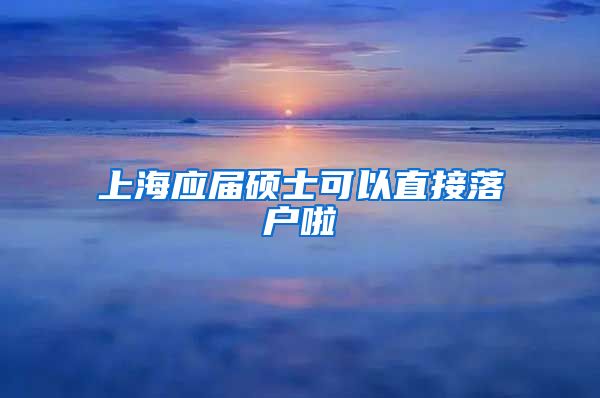 上海应届硕士可以直接落户啦