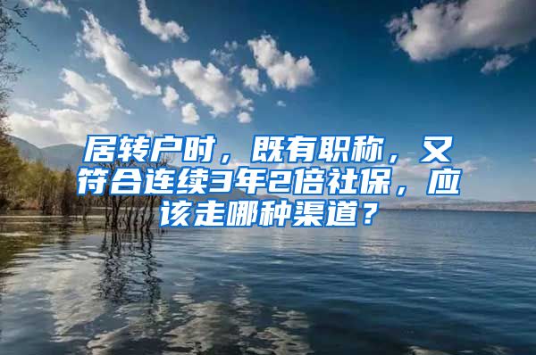 居转户时，既有职称，又符合连续3年2倍社保，应该走哪种渠道？