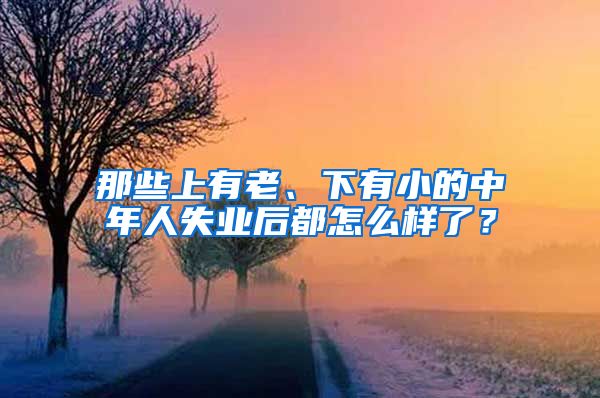 那些上有老、下有小的中年人失业后都怎么样了？