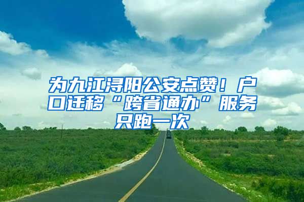 为九江浔阳公安点赞！户口迁移“跨省通办”服务只跑一次