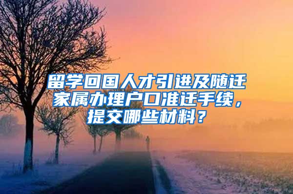 留学回国人才引进及随迁家属办理户口准迁手续，提交哪些材料？