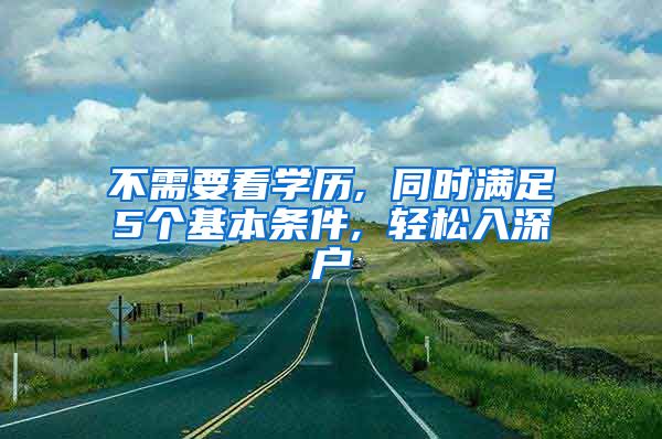 不需要看学历, 同时满足5个基本条件, 轻松入深户