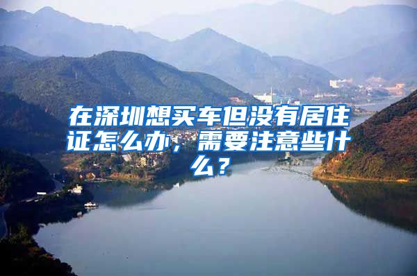 在深圳想买车但没有居住证怎么办，需要注意些什么？